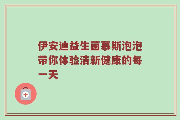 伊安迪益生菌慕斯泡泡带你体验清新健康的每一天