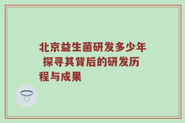 北京益生菌研发多少年 探寻其背后的研发历程与成果