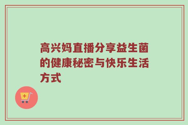 高兴妈直播分享益生菌的健康秘密与快乐生活方式