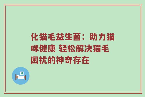 化猫毛益生菌：助力猫咪健康 轻松解决猫毛困扰的神奇存在