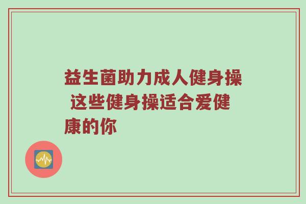 益生菌助力成人健身操 这些健身操适合爱健康的你