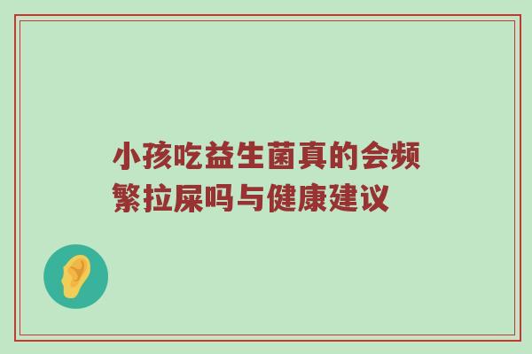 小孩吃益生菌真的会频繁拉屎吗与健康建议