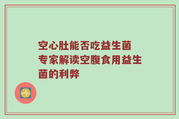 空心肚能否吃益生菌 专家解读空腹食用益生菌的利弊