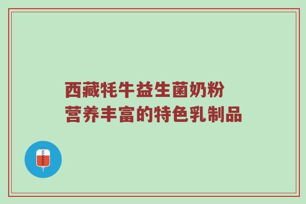 西藏牦牛益生菌奶粉 营养丰富的特色乳制品