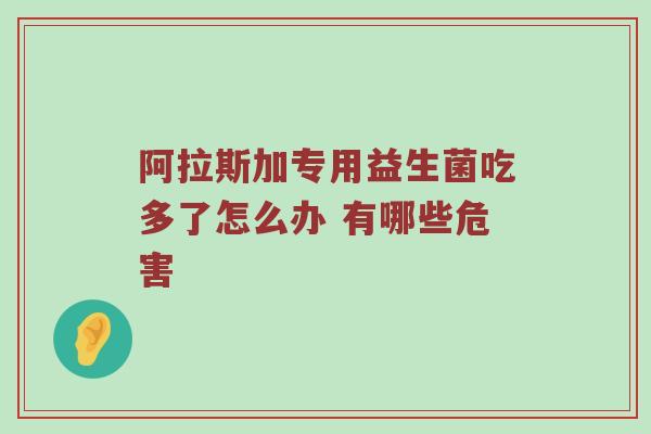 阿拉斯加专用益生菌吃多了怎么办 有哪些危害