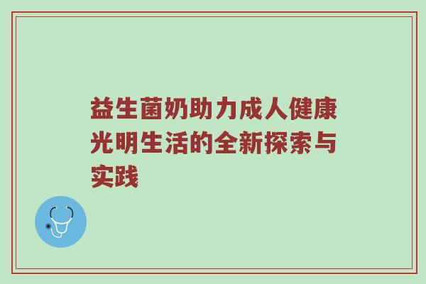 益生菌奶助力成人健康光明生活的全新探索与实践