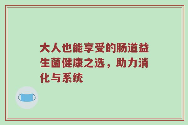 大人也能享受的肠道益生菌健康之选，助力消化与系统