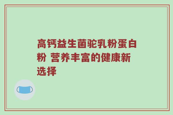 高钙益生菌驼乳粉蛋白粉 营养丰富的健康新选择