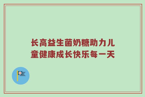 长高益生菌奶糖助力儿童健康成长快乐每一天