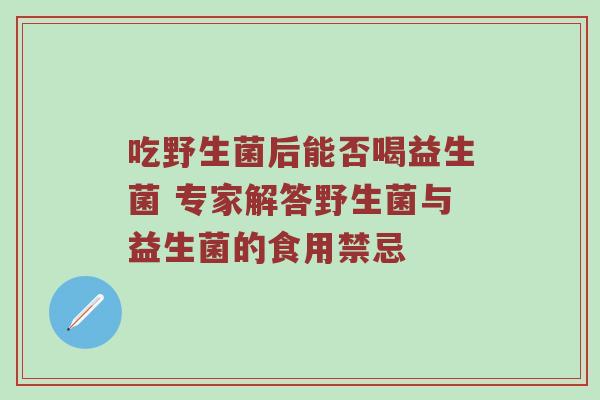 吃野生菌后能否喝益生菌 专家解答野生菌与益生菌的食用禁忌