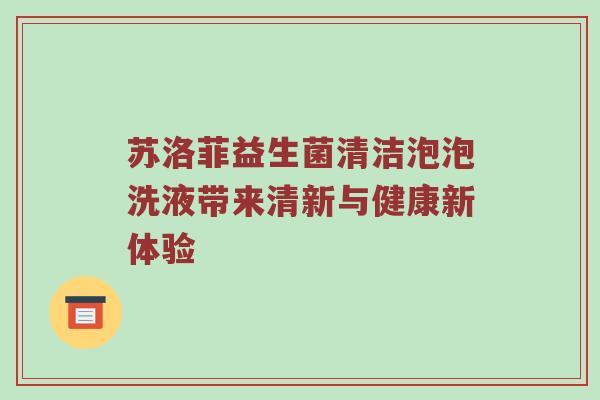 苏洛菲益生菌清洁泡泡洗液带来清新与健康新体验