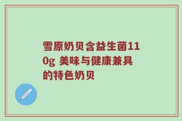 雪原奶贝含益生菌110g 美味与健康兼具的特色奶贝