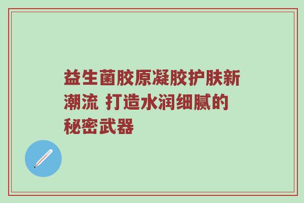 益生菌胶原凝胶护肤新潮流 打造水润细腻的秘密武器