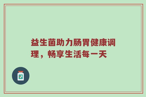 益生菌助力肠胃健康调理，畅享生活每一天