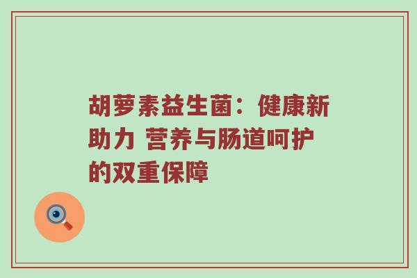 胡萝素益生菌：健康新助力 营养与肠道呵护的双重保障