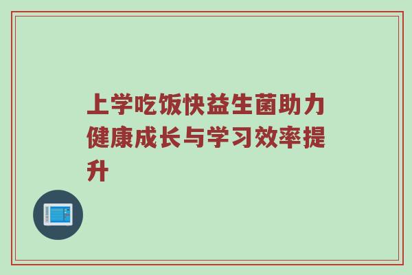 上学吃饭快益生菌助力健康成长与学习效率提升