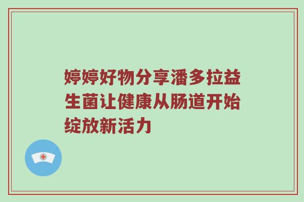 婷婷好物分享潘多拉益生菌让健康从肠道开始绽放新活力