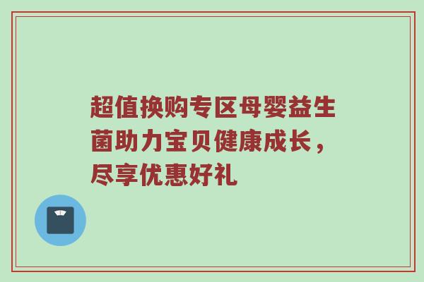 超值换购专区母婴益生菌助力宝贝健康成长，尽享优惠好礼