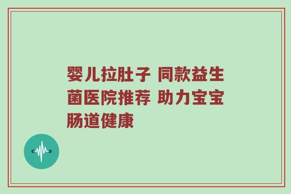 婴儿拉肚子 同款益生菌医院推荐 助力宝宝肠道健康