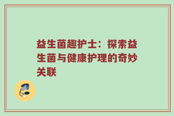 益生菌趣护士：探索益生菌与健康护理的奇妙关联