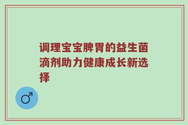 调理宝宝脾胃的益生菌滴剂助力健康成长新选择