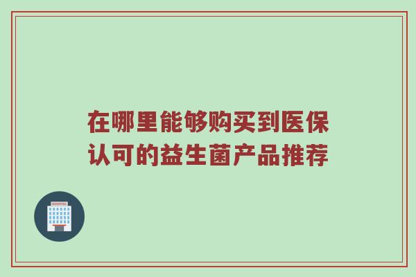在哪里能够购买到医保认可的益生菌产品推荐