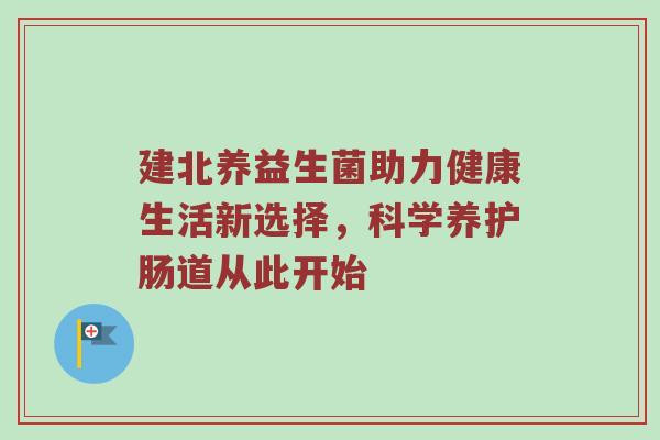 建北养益生菌助力健康生活新选择，科学养护肠道从此开始