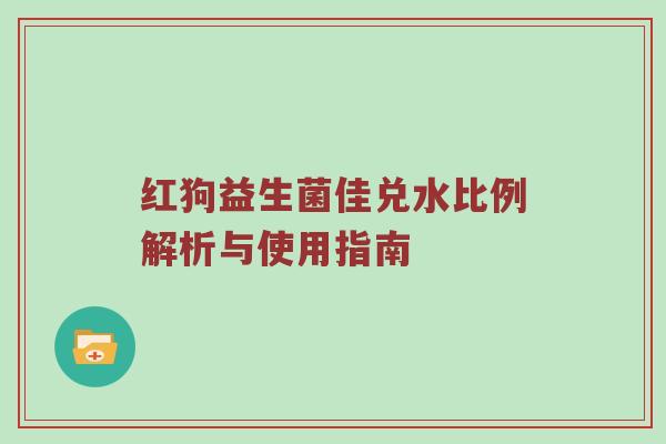 红狗益生菌佳兑水比例解析与使用指南