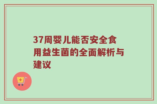 37周婴儿能否安全食用益生菌的全面解析与建议