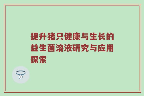 提升猪只健康与生长的益生菌溶液研究与应用探索