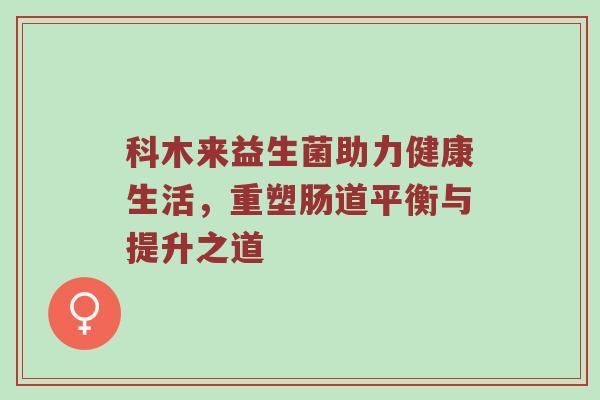 科木来益生菌助力健康生活，重塑肠道平衡与提升之道