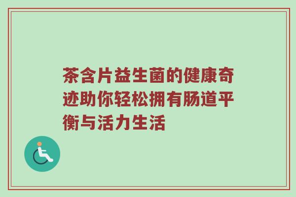 茶含片益生菌的健康奇迹助你轻松拥有肠道平衡与活力生活