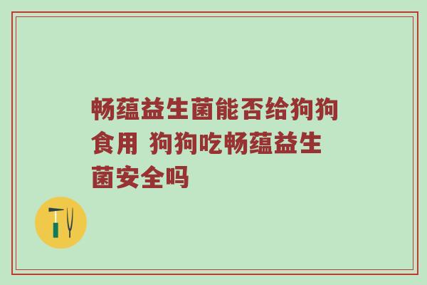 畅蕴益生菌能否给狗狗食用 狗狗吃畅蕴益生菌安全吗