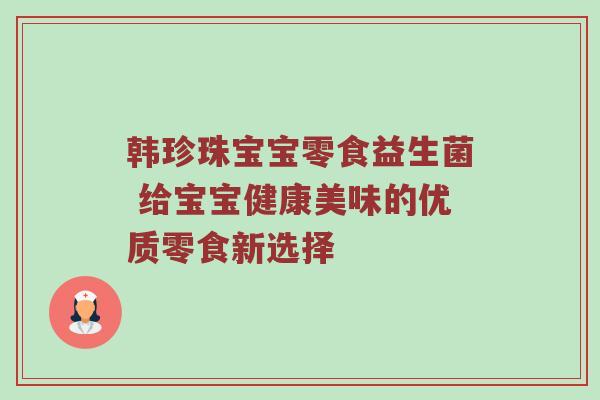 韩珍珠宝宝零食益生菌 给宝宝健康美味的优质零食新选择