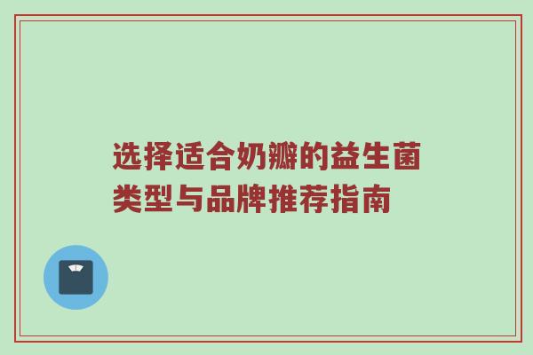 选择适合奶瓣的益生菌类型与品牌推荐指南
