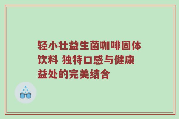 轻小壮益生菌咖啡固体饮料 独特口感与健康益处的完美结合