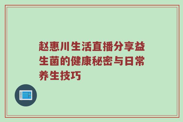 赵惠川生活直播分享益生菌的健康秘密与日常养生技巧