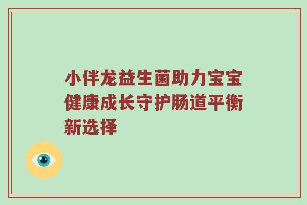 小伴龙益生菌助力宝宝健康成长守护肠道平衡新选择