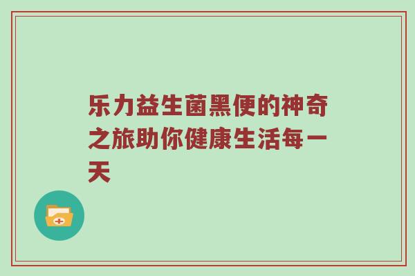 乐力益生菌黑便的神奇之旅助你健康生活每一天