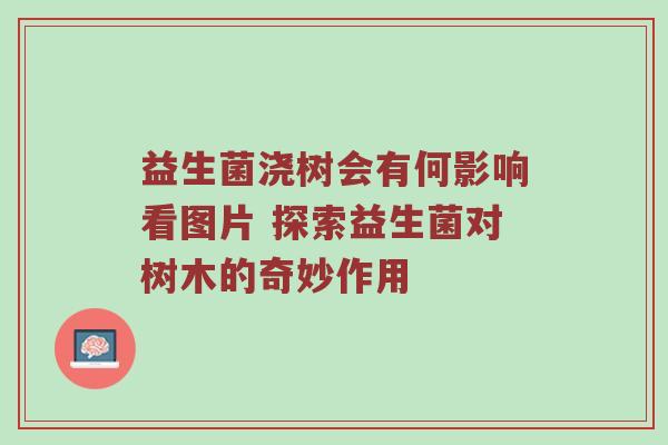 益生菌浇树会有何影响看图片 探索益生菌对树木的奇妙作用