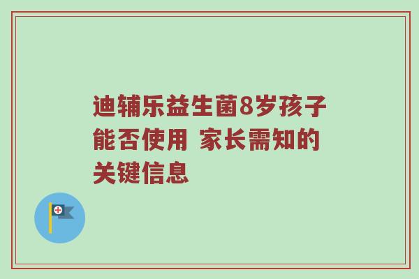 迪辅乐益生菌8岁孩子能否使用 家长需知的关键信息