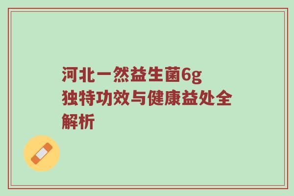 河北一然益生菌6g 独特功效与健康益处全解析