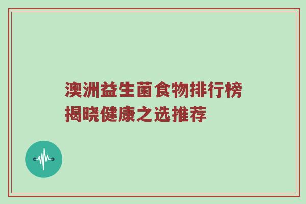 澳洲益生菌食物排行榜揭晓健康之选推荐