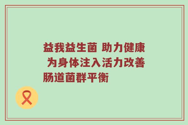 益我益生菌 助力健康 为身体注入活力改善肠道菌群平衡
