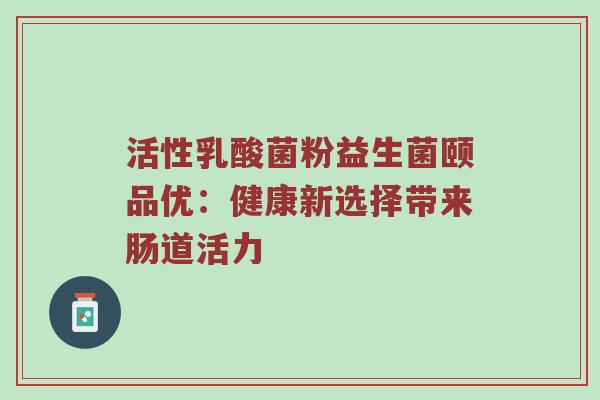 活性乳酸菌粉益生菌颐品优：健康新选择带来肠道活力