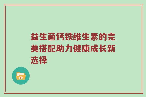 益生菌钙铁维生素的完美搭配助力健康成长新选择