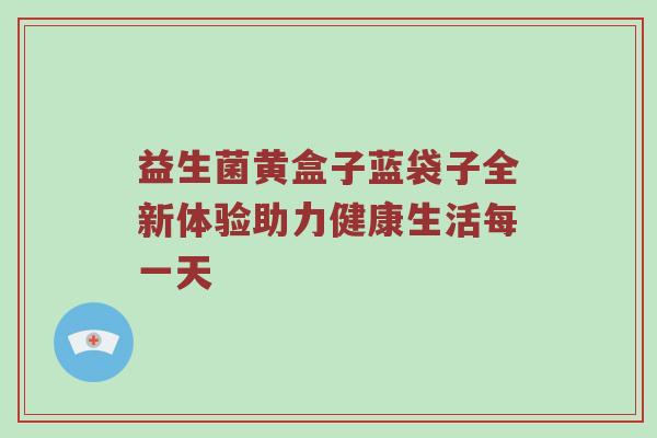益生菌黄盒子蓝袋子全新体验助力健康生活每一天
