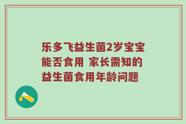 乐多飞益生菌2岁宝宝能否食用 家长需知的益生菌食用年龄问题