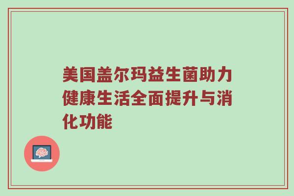 美国盖尔玛益生菌助力健康生活全面提升与消化功能
