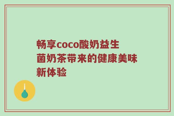 畅享coco酸奶益生菌奶茶带来的健康美味新体验